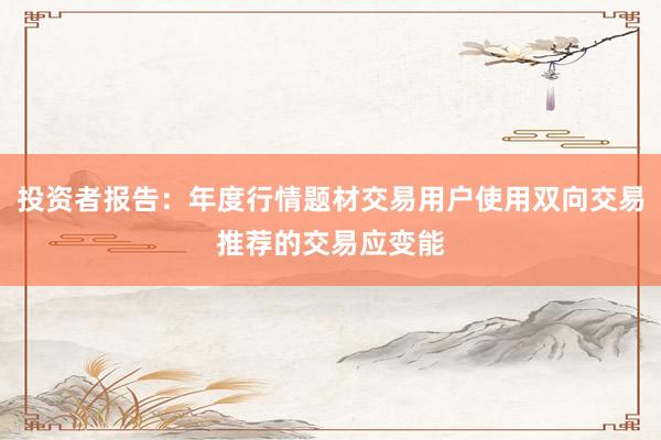 投资者报告：年度行情题材交易用户使用双向交易推荐的交易应变能