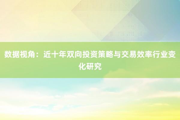 数据视角：近十年双向投资策略与交易效率行业变化研究