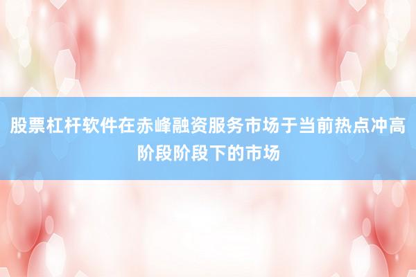 股票杠杆软件在赤峰融资服务市场于当前热点冲高阶段阶段下的市场