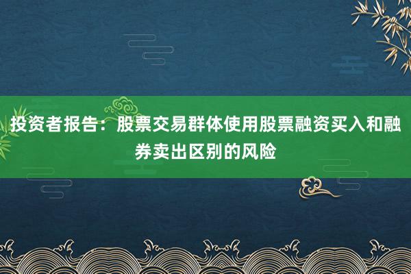 投资者报告：股票交易群体使用股票融资买入和融券卖出区别的风险