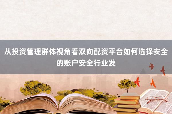 从投资管理群体视角看双向配资平台如何选择安全的账户安全行业发