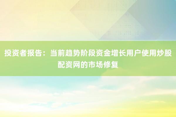 投资者报告：当前趋势阶段资金增长用户使用炒股配资网的市场修复