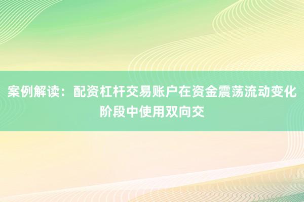 案例解读：配资杠杆交易账户在资金震荡流动变化阶段中使用双向交