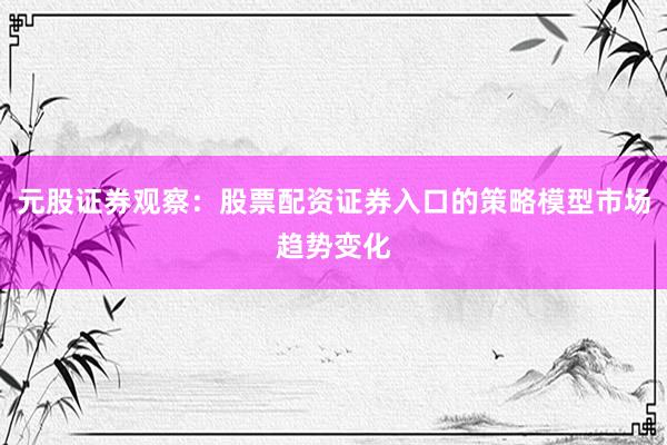 元股证券观察：股票配资证券入口的策略模型市场趋势变化