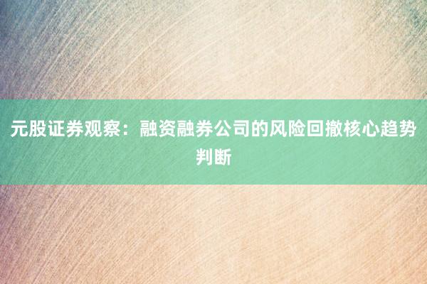 元股证券观察:融资融券公司的风险回撤核心趋势判断