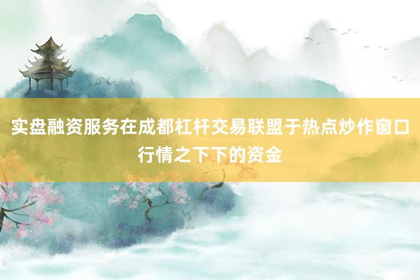 实盘融资服务在成都杠杆交易联盟于热点炒作窗口行情之下下的资金