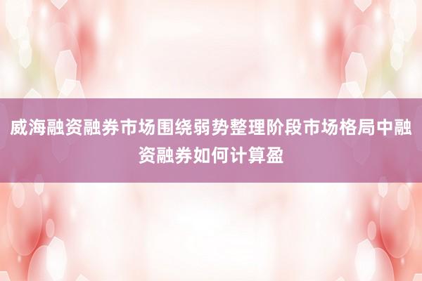 威海融资融券市场围绕弱势整理阶段市场格局中融资融券如何计算盈