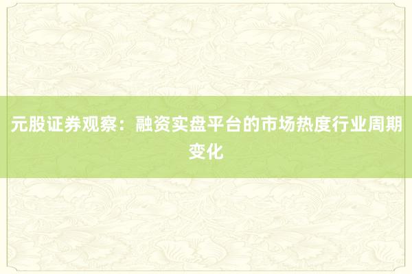 元股证券观察：融资实盘平台的市场热度行业周期变化