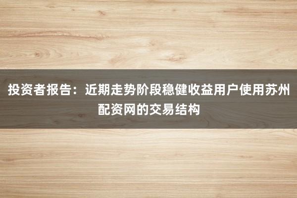 投资者报告：近期走势阶段稳健收益用户使用苏州配资网的交易结构