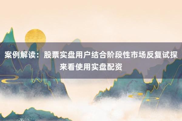 案例解读：股票实盘用户结合阶段性市场反复试探来看使用实盘配资