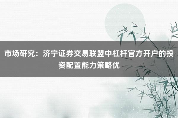 市场研究：济宁证券交易联盟中杠杆官方开户的投资配置能力策略优
