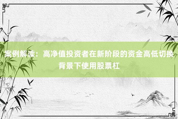 案例解读：高净值投资者在新阶段的资金高低切换背景下使用股票杠