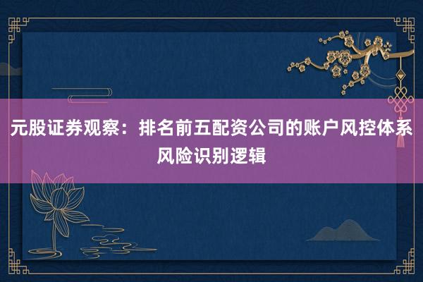 元股证券观察：排名前五配资公司的账户风控体系风险识别逻辑