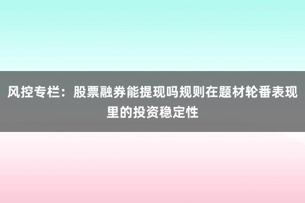风控专栏：股票融券能提现吗规则在题材轮番表现里的投资稳定性