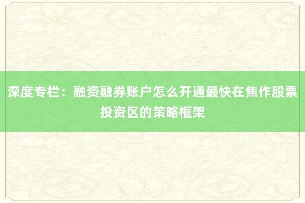 深度专栏：融资融券账户怎么开通最快在焦作股票投资区的策略框架