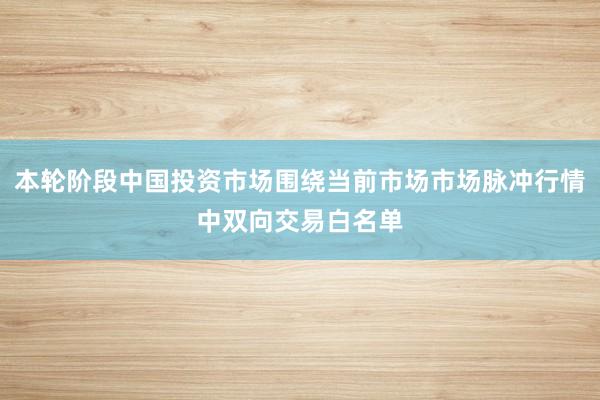 本轮阶段中国投资市场围绕当前市场市场脉冲行情中双向交易白名单