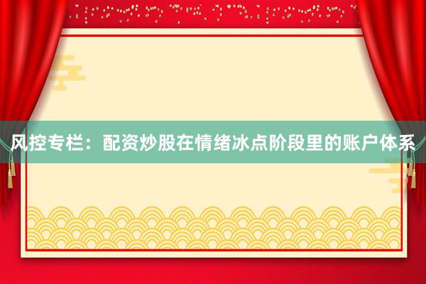 风控专栏：配资炒股在情绪冰点阶段里的账户体系