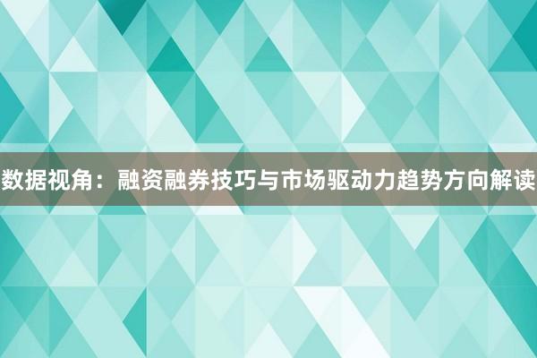 数据视角：融资融券技巧与市场驱动力趋势方向解读