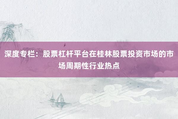 深度专栏：股票杠杆平台在桂林股票投资市场的市场周期性行业热点