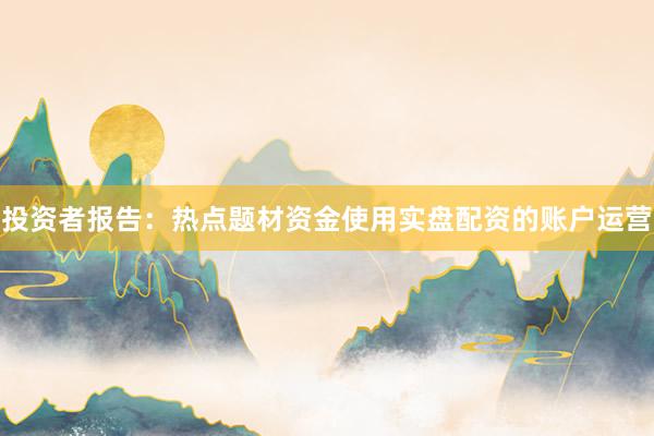 投资者报告：热点题材资金使用实盘配资的账户运营