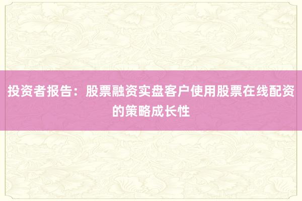 投资者报告：股票融资实盘客户使用股票在线配资的策略成长性