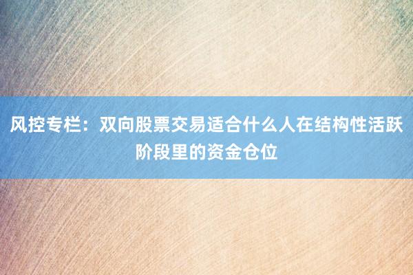 风控专栏：双向股票交易适合什么人在结构性活跃阶段里的资金仓位