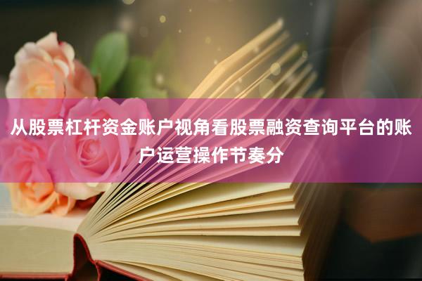 从股票杠杆资金账户视角看股票融资查询平台的账户运营操作节奏分
