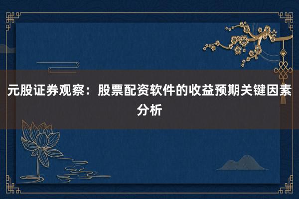 元股证券观察：股票配资软件的收益预期关键因素分析