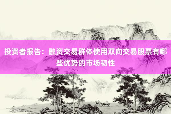 投资者报告：融资交易群体使用双向交易股票有哪些优势的市场韧性