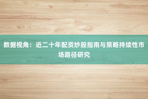 数据视角：近二十年配资炒股指南与策略持续性市场路径研究