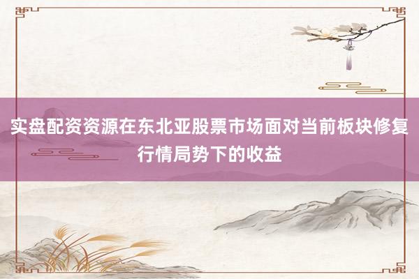 实盘配资资源在东北亚股票市场面对当前板块修复行情局势下的收益