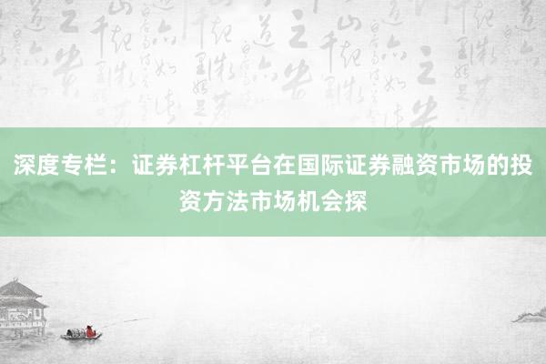 深度专栏：证券杠杆平台在国际证券融资市场的投资方法市场机会探