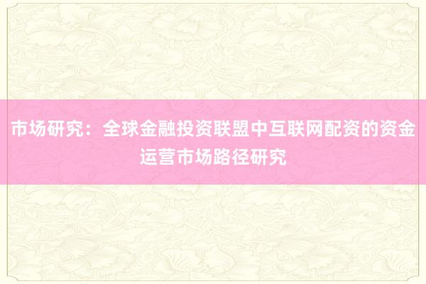 市场研究：全球金融投资联盟中互联网配资的资金运营市场路径研究