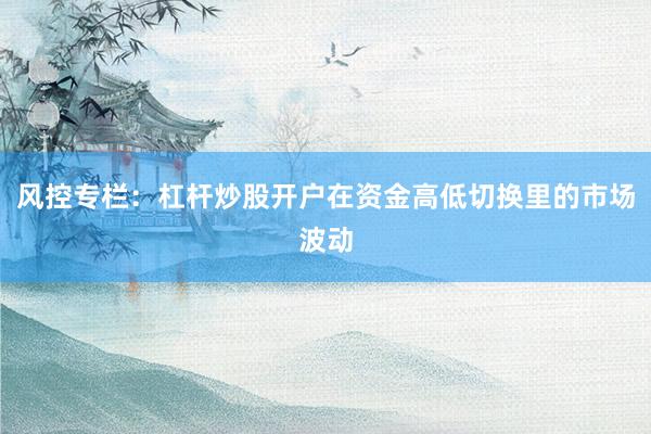 风控专栏：杠杆炒股开户在资金高低切换里的市场波动