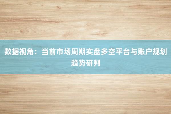 数据视角：当前市场周期实盘多空平台与账户规划趋势研判