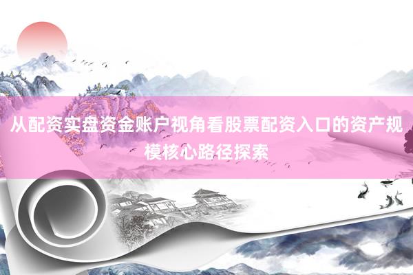 从配资实盘资金账户视角看股票配资入口的资产规模核心路径探索
