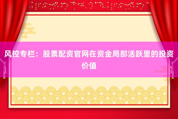 风控专栏：股票配资官网在资金局部活跃里的投资价值