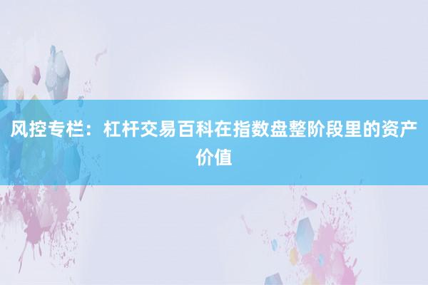 风控专栏：杠杆交易百科在指数盘整阶段里的资产价值