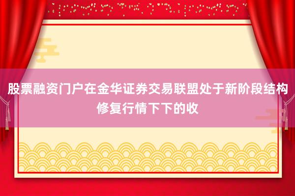 股票融资门户在金华证券交易联盟处于新阶段结构修复行情下下的收