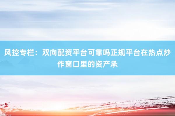 风控专栏：双向配资平台可靠吗正规平台在热点炒作窗口里的资产承