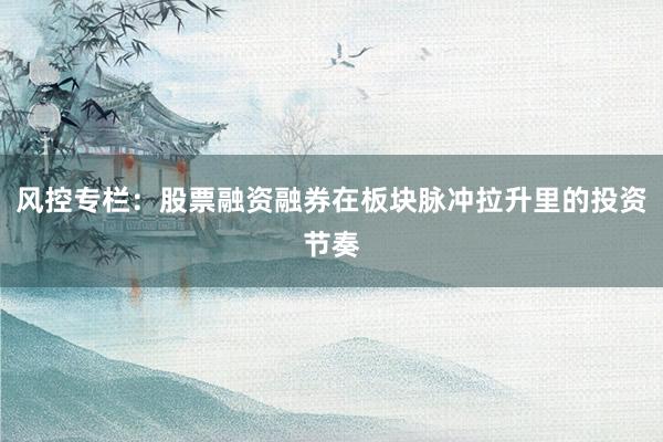 风控专栏：股票融资融券在板块脉冲拉升里的投资节奏