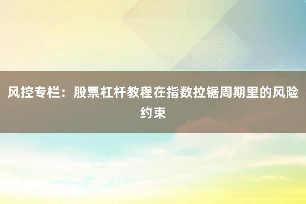 风控专栏：股票杠杆教程在指数拉锯周期里的风险约束