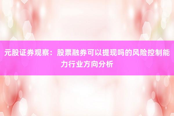 元股证券观察：股票融券可以提现吗的风险控制能力行业方向分析