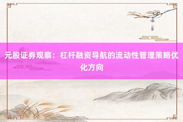 元股证券观察:杠杆融资导航的流动性管理策略优化方向