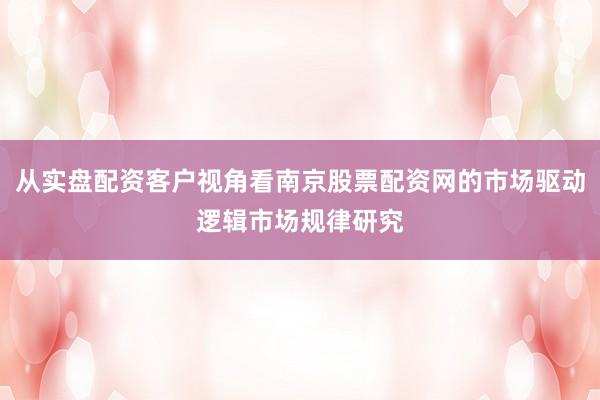 从实盘配资客户视角看南京股票配资网的市场驱动逻辑市场规律研究