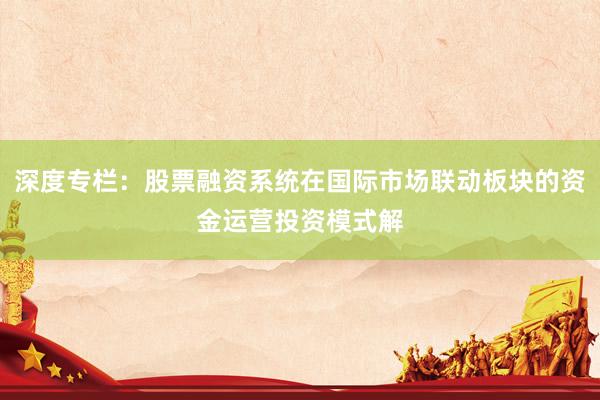 深度专栏：股票融资系统在国际市场联动板块的资金运营投资模式解