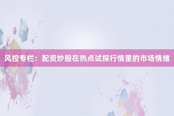 风控专栏：配资炒股在热点试探行情里的市场情绪