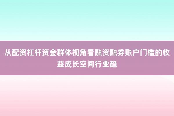 从配资杠杆资金群体视角看融资融券账户门槛的收益成长空间行业趋