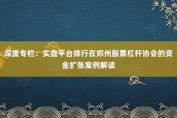 深度专栏：实盘平台排行在郑州股票杠杆协会的资金扩张案例解读