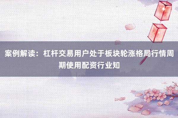 案例解读：杠杆交易用户处于板块轮涨格局行情周期使用配资行业知